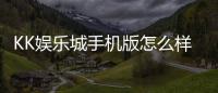 KK娱乐城手机版怎么样?资深玩家实测体验与下载攻略分享