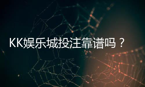 KK娱乐城投注靠谱吗?资深玩家实测安全性与赢率分析