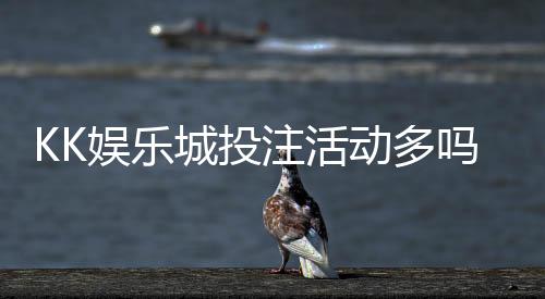KK娱乐城投注活动多吗？资深玩家揭秘高频福利与特色玩法