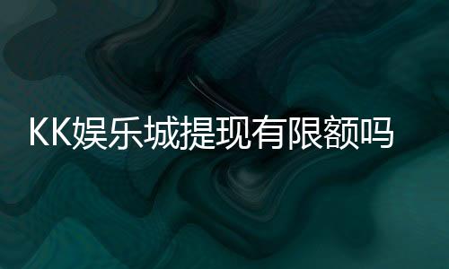 KK娱乐城提现有限额吗?详解提现规则与额度限制