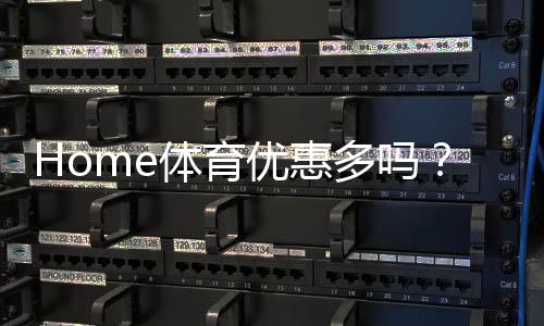 Home体育优惠多吗?深度解析其优惠活动与玩家福利