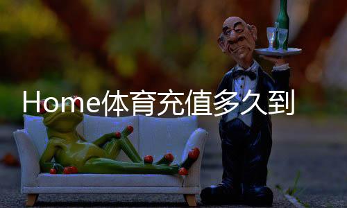 Home体育充值多久到账?到账时间及快速充值技巧解析