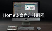 Home体育官方注册网址:一站式畅享顶级体育投注与娱乐体验