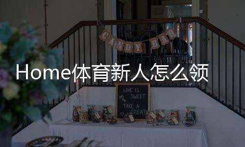 Home体育新人怎么领福利？手把手教你轻松获取新手礼包
