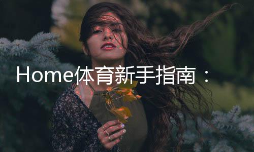 Home体育新手指南:从入门到精通的实战技巧与策略