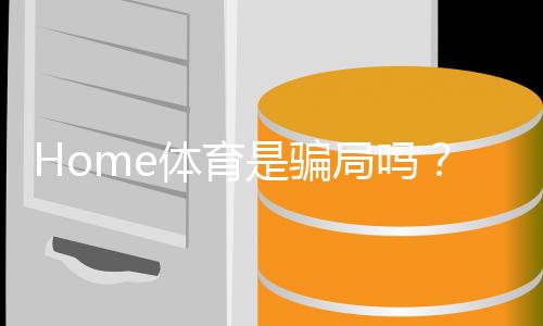 Home体育是骗局吗?深度解析其真实性与玩家必读指南