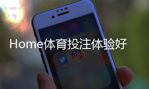 Home体育投注体验好不好?资深玩家亲测三大平台实战解析
