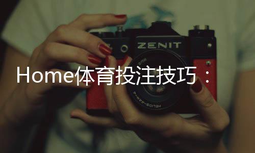 Home体育投注技巧:掌握这5个策略轻松提升胜率