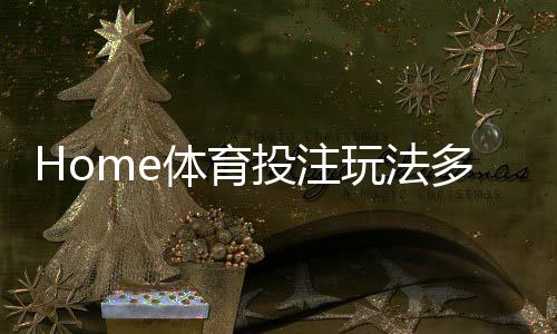 Home体育投注玩法多吗?深度解析平台特色与热门项目