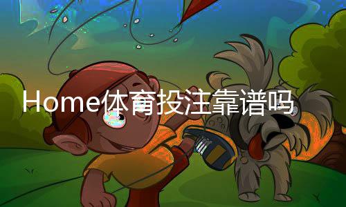 Home体育投注靠谱吗?深度解析平台安全性与实战技巧