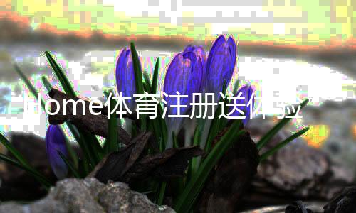 Home体育注册送体验金:新手必看的高额彩金领取攻略