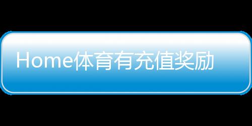 Home体育有充值奖励吗?揭秘最新充值优惠与福利活动
