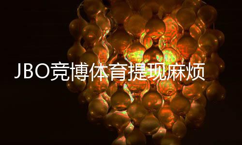 JBO竞博体育提现麻烦吗?提现流程、到账时间与常见问题全解析