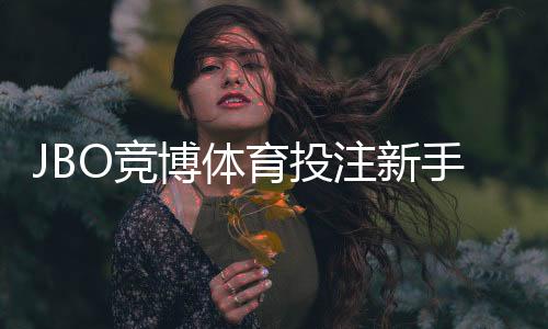 JBO竞博体育投注新手入门与玩法攻略:注册、充值、投注到提款全流程详解