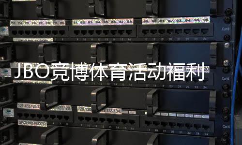 JBO竞博体育活动福利大全:最新优惠、参与规则与领取攻略