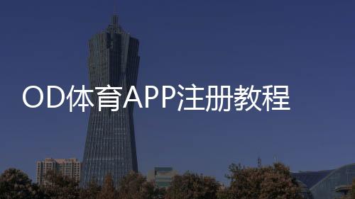 OD体育APP注册教程:新手一步步注册与实名认证全攻略