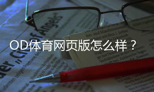 OD体育网页版怎么样?新手必看全面评测:安全性、玩法、充值提现与真实用户评价
