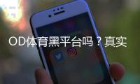 OD体育黑平台吗?真实评价、投诉与识别黑平台的实用方法