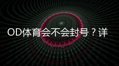 OD体育会不会封号?详解封号原因、风险评估与防封实用技巧