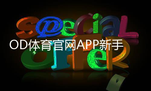 OD体育官网APP新手入门:下载安装、注册投注与充值提现全流程教程