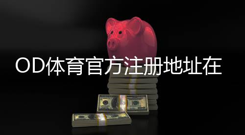 OD体育官方注册地址在哪里?最新版官网入口与安全快速注册步骤