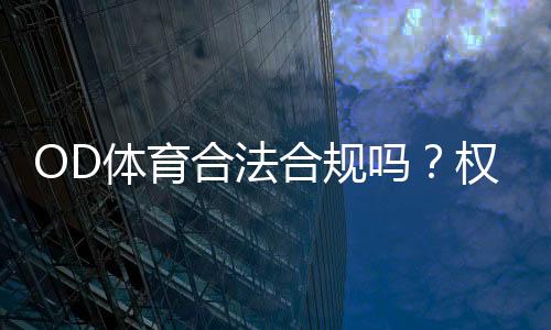 OD体育合法合规吗?权威解析平台合法性与用户风险防范