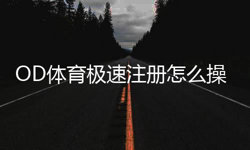 OD体育极速注册怎么操作?新手快速注册教程与常见问题解答