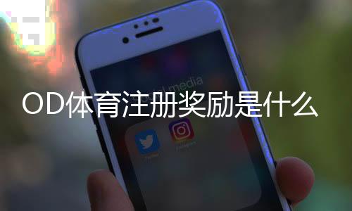 OD体育注册奖励是什么?新手领取流程、优惠类型与注意事项全解析