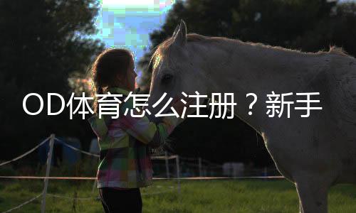 OD体育怎么注册?新手注册流程详解与常见问题解答