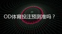 OD体育投注预测准吗?真实命中率、算法揭秘与实战判断方法