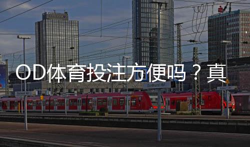 OD体育投注方便吗?真实体验、操作流程与优缺点全解析