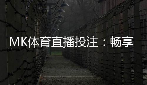 MK体育直播投注:畅享高清赛事与智能投注新体验