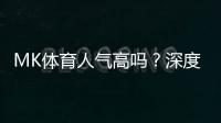 MK体育人气高吗?深度解析其火爆原因与玩家真实评价