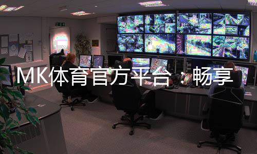 MK体育官方平台:畅享顶级赛事投注与电子游艺乐趣