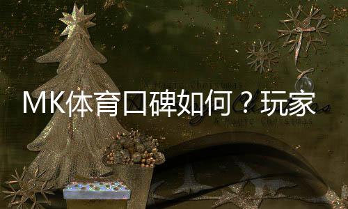MK体育口碑如何?玩家真实评价与体验分享