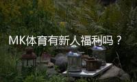 MK体育有新人福利吗?新用户注册即享三重豪礼与首存优惠