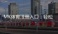 MK体育注册入口:轻松开启您的专业体育投注之旅