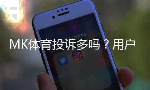 MK体育投诉多吗?用户真实反馈与平台处理解析