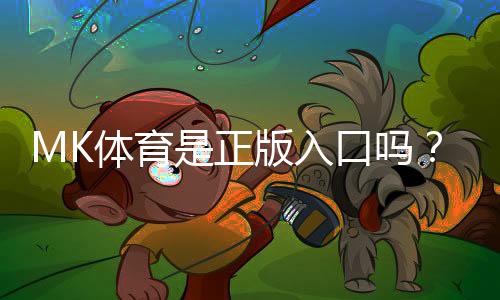 MK体育是正版入口吗?深度解析平台资质与游戏安全性