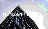 N1国际APP开户教程:新手注册流程、实名认证与安全注意事项详解