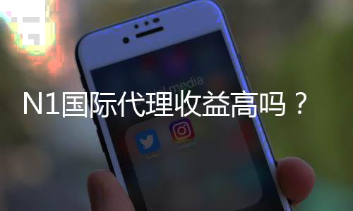 N1国际代理收益高吗?真实分成、佣金计算与风险评估全解析