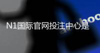N1国际官网投注中心是什么？新手注册、充值、安全与投注技巧全解析