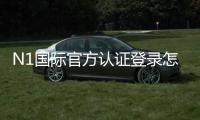 N1国际官方认证登录怎么操作?注册、实名认证与登录全流程详解