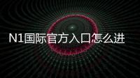 N1国际官方入口怎么进?最新版安全登录、注册链接与新手全攻略