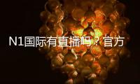 N1国际有直播吗?官方直播入口、观看方法与常见问题全解