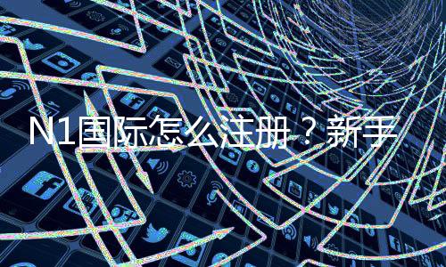 N1国际怎么注册?新手必看2026最新版手机与电脑图文步骤