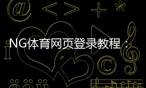 NG体育网页登录教程：注册登录步骤、常见问题与账号安全指南
