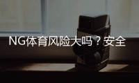 NG体育风险大吗?安全性与合规性详解+新手防骗攻略