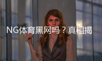 NG体育黑网吗?真相揭秘与5步快速辨别平台真伪