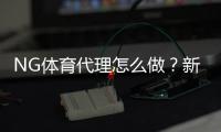 NG体育代理怎么做?新手注册流程、推广技巧与赚钱攻略